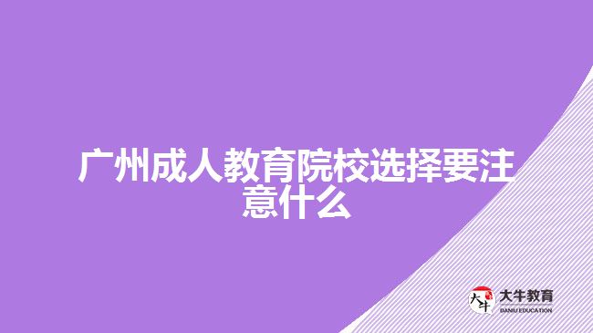 廣州成人教育院校選擇要注意什么