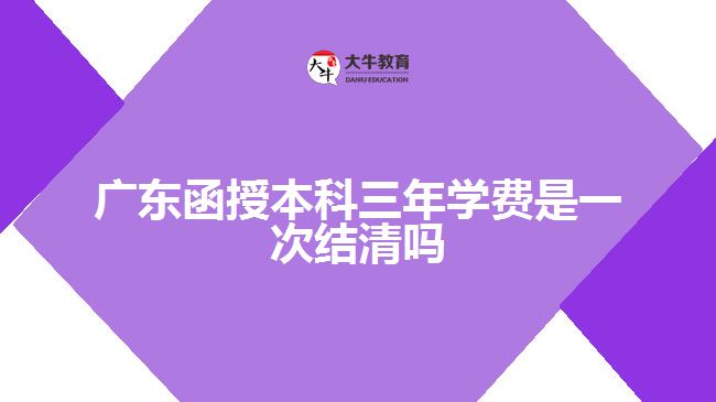 廣東函授本科三年學(xué)費(fèi)是一次結(jié)清嗎