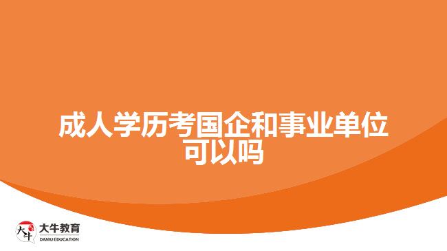 成人學(xué)歷考國企和事業(yè)單位可以嗎