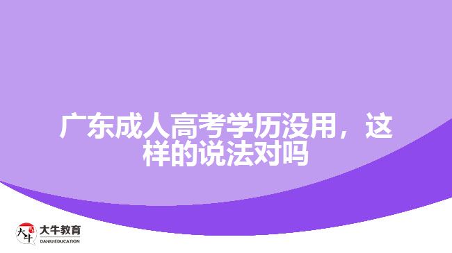 廣東成人高考學(xué)歷沒用，這樣的說法對嗎