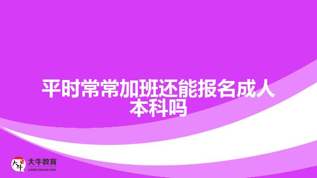 平時常常加班還能報名成人本科嗎