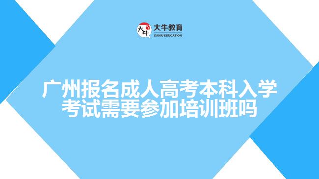 廣州報名成人高考本科入學(xué)考試需要參加培訓(xùn)班嗎