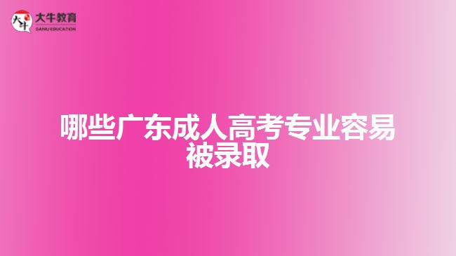 哪些廣東成人高考專業(yè)容易被錄取