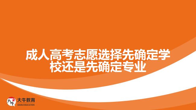 成人高考志愿選擇先確定學(xué)校還是先確定專業(yè)