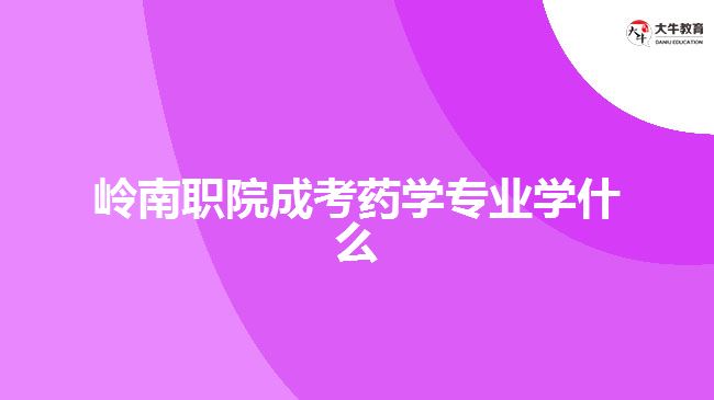 嶺南職院成考藥學(xué)專業(yè)學(xué)什么