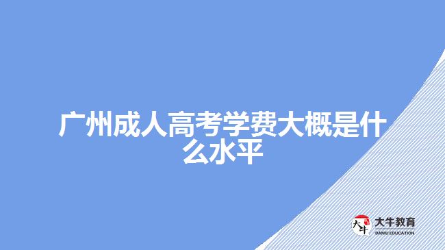 廣州成人高考學(xué)費(fèi)大概是什么水平