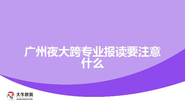 廣州夜大跨專業(yè)報(bào)讀要注意什么