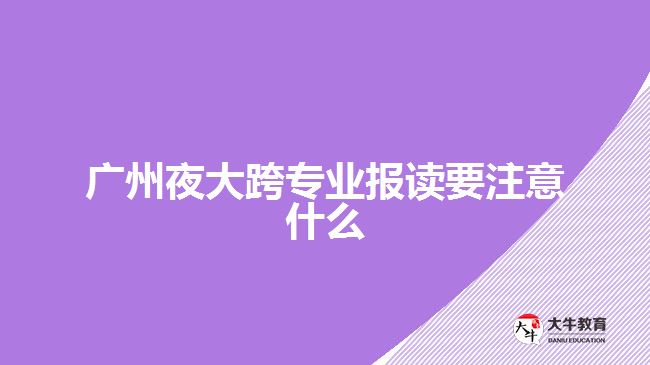 廣州夜大跨專業(yè)報讀要注意什么