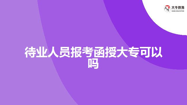 待業(yè)人員報考函授大專可以嗎