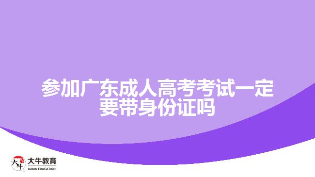 參加廣東成人高考考試一定要帶身份證嗎