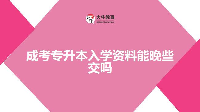 成考專升本入學(xué)資料能晚些交嗎