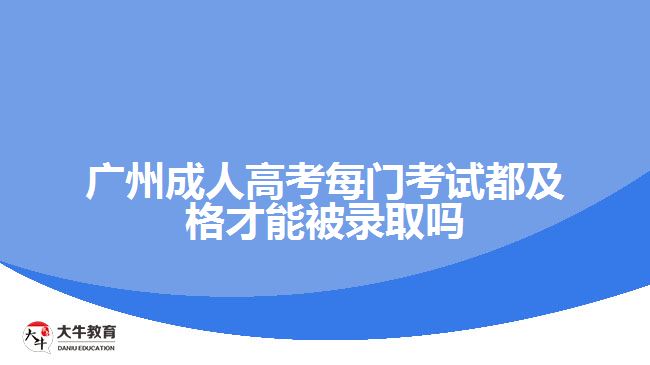 廣州成人高考每門考試都及格才能被錄取嗎