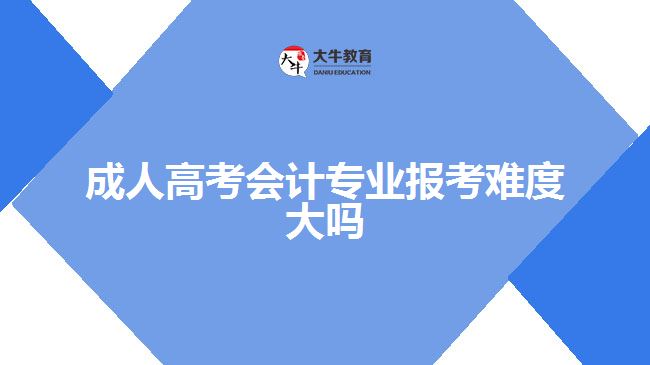 成人高考會(huì)計(jì)專業(yè)報(bào)考難度大嗎