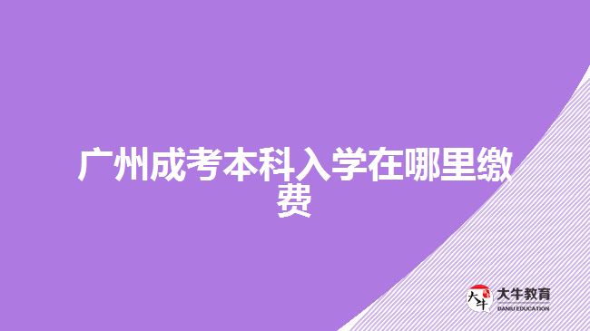 廣州成考本科入學在哪里繳費