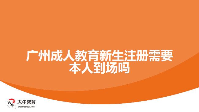 廣州成人教育新生注冊需要本人到場嗎