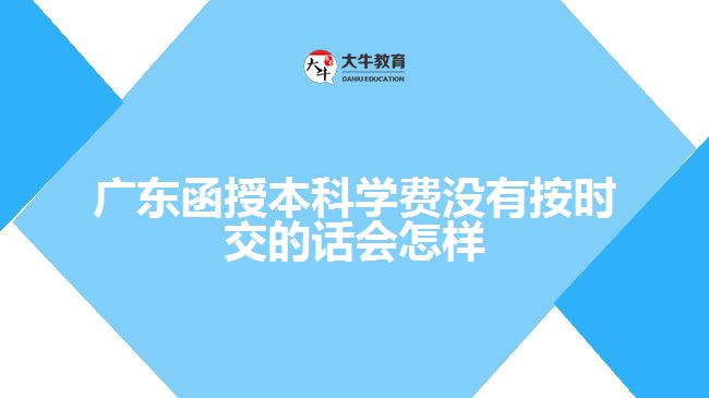 廣東函授本科學(xué)費(fèi)沒(méi)有按時(shí)交的話(huà)會(huì)怎樣