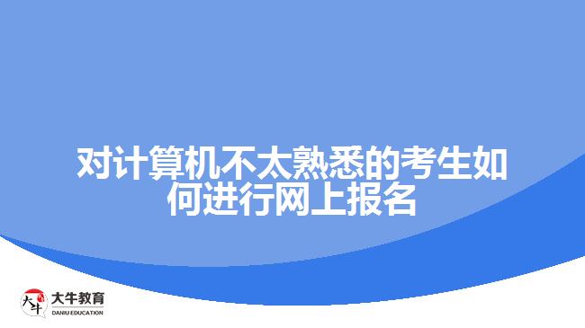 對計算機(jī)不太熟悉的考生如何進(jìn)行網(wǎng)上報名