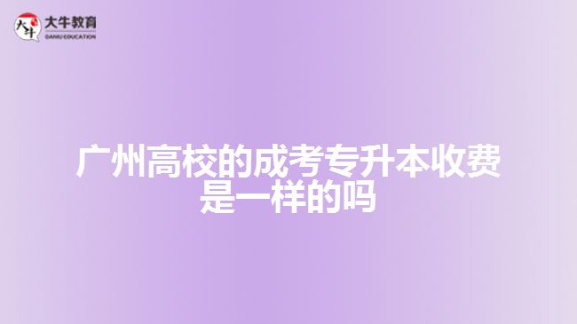 廣州高校的成考專升本收費是一樣的嗎