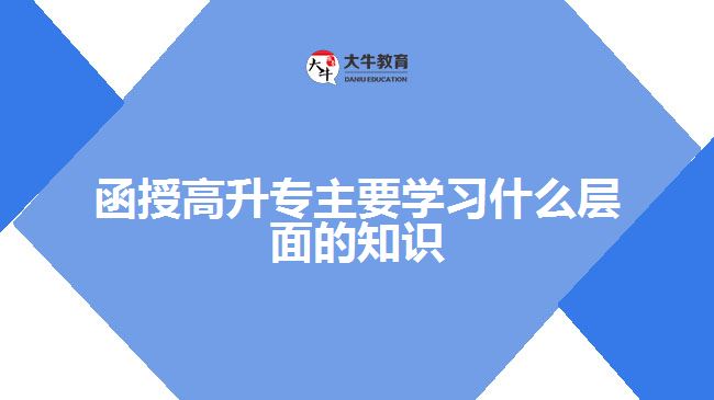 函授高升專主要學(xué)習(xí)什么層面的知識