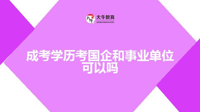 成考學(xué)歷考國企和事業(yè)單位可以嗎