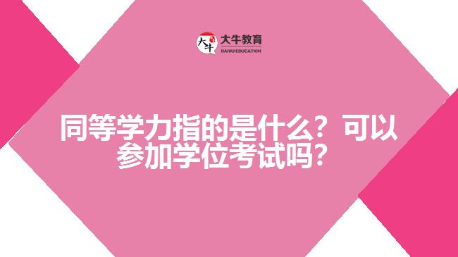 同等學力指的是什么？可以參加學位考試嗎？