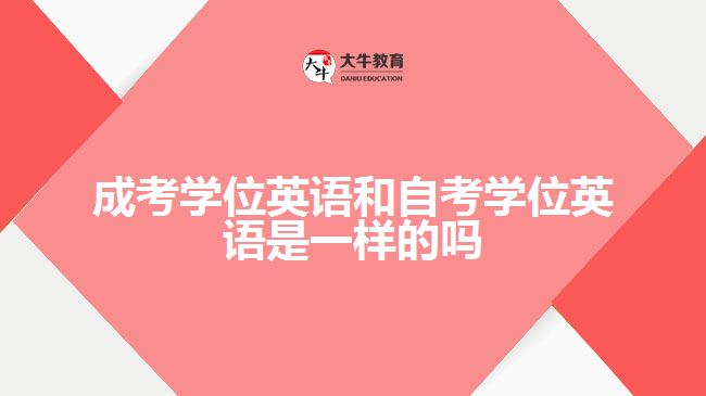 成考學(xué)位英語和自考學(xué)位英語是一樣的嗎