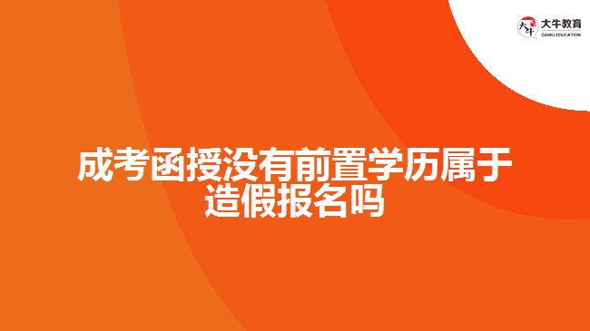 成考函授沒有前置學歷屬于造假報名嗎