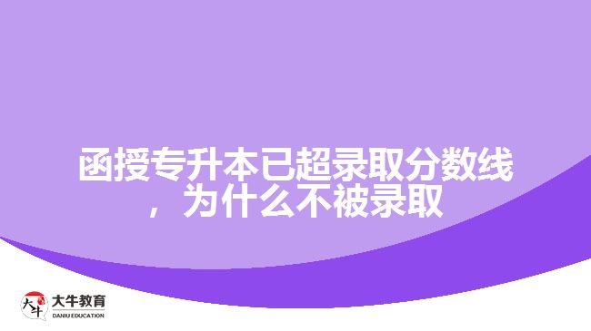 函授專升本已超錄取分?jǐn)?shù)線，為什么不被錄取