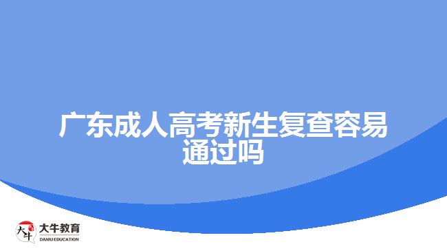 廣東成人高考新生復(fù)查容易通過嗎