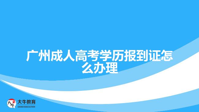 廣州成人高考學(xué)歷報到證怎么辦理