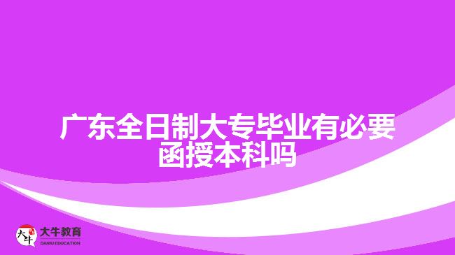 廣東全日制大專畢業(yè)有必要函授本科嗎