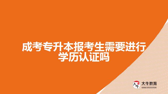 成考專升本報考生需要進行學歷認證嗎