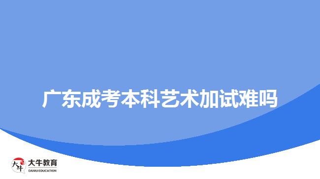 廣東成考本科藝術(shù)加試難嗎