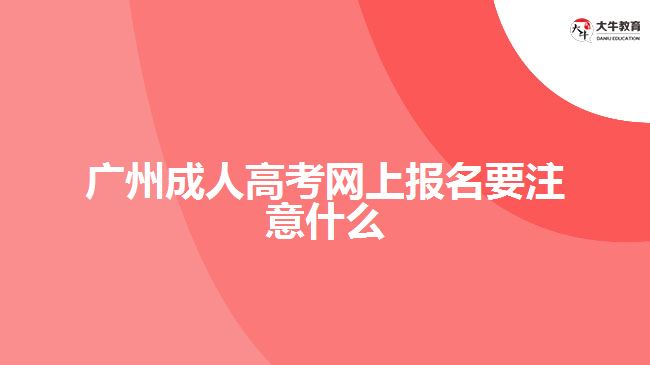 廣州成人高考網(wǎng)上報名要注意什么