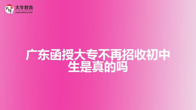 廣東函授大專不再招收初中生是真的嗎