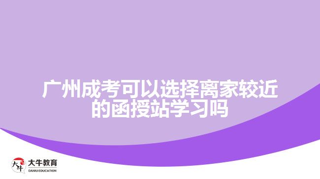 廣州成考可以選擇離家較近的函授站學習嗎