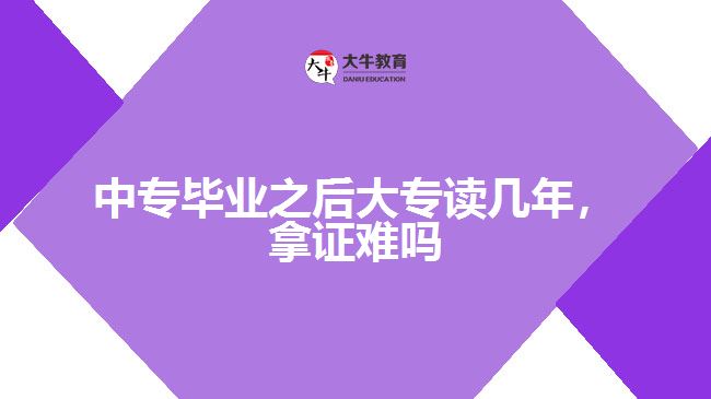 中專畢業(yè)之后大專讀幾年，拿證難嗎