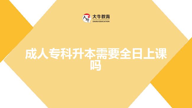 成人專科升本需要全日上課嗎