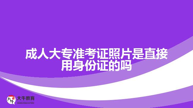 成人大專準(zhǔn)考證照片是直接用身份證的嗎