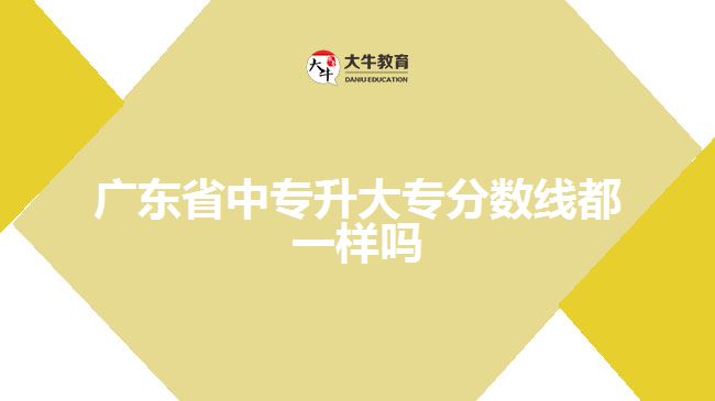 廣東省中專升大專分數(shù)線都一樣嗎