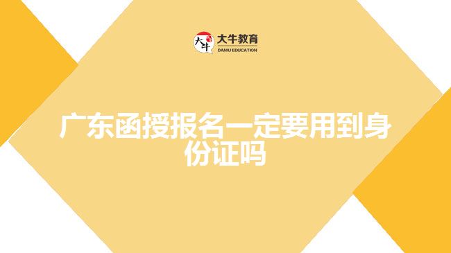 廣東函授報名一定要用到身份證嗎