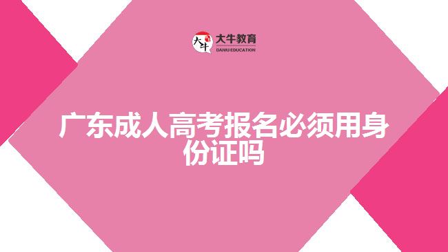 廣東成人高考報(bào)名必須用身份證嗎