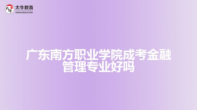 廣東南方職業(yè)學院成考金融管理專業(yè)好嗎