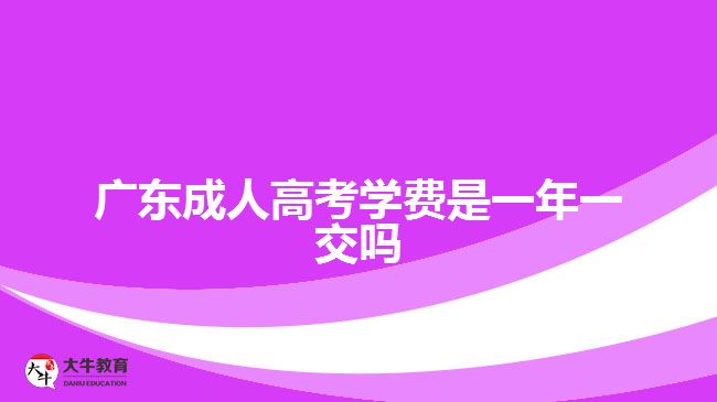 廣東成人高考學(xué)費是一年一交嗎