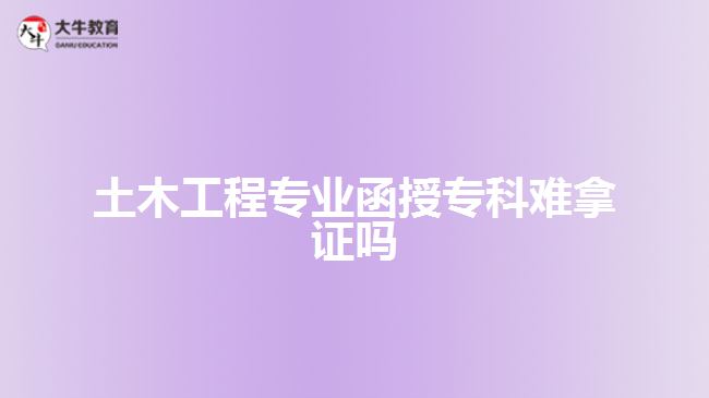 土木工程專業(yè)函授?？齐y拿證嗎