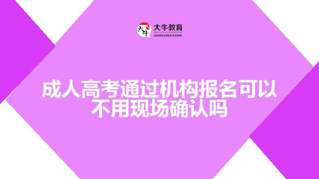 成人高考通過機構報名可以不用現(xiàn)場確認嗎