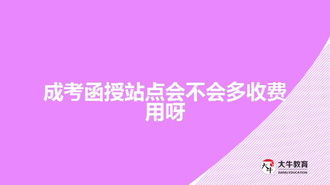 成考函授站點(diǎn)會(huì)不會(huì)多收費(fèi)用呀