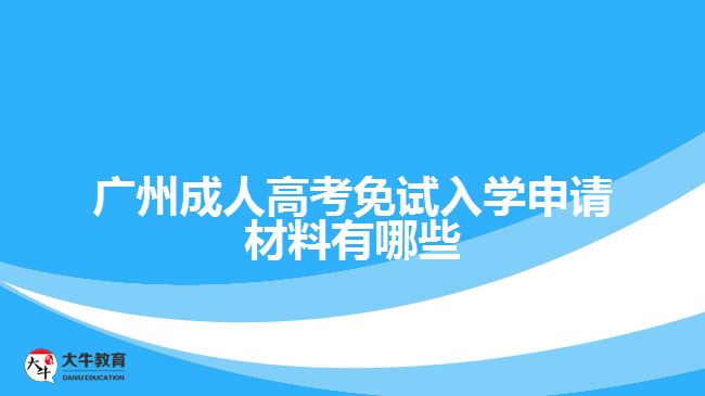 廣州成人高考免試入學(xué)申請材料有哪些