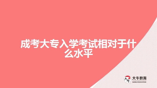 成考大專入學(xué)考試相對(duì)于什么水平