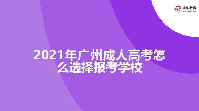 2021年廣州成人高考怎么選擇報考學(xué)校